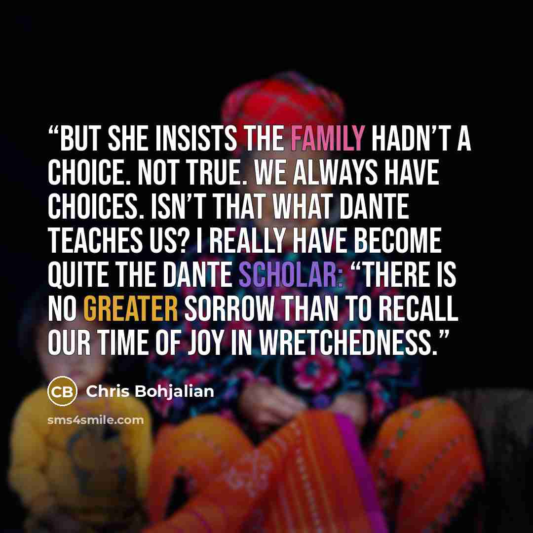 “But she insists the family hadn’t a choice. Not true. We always have choices. Isn’t that what Dante teaches us? I really have become quite the Dante scholar: “There is no greater sorrow than to recall our time of joy in wretchedness.” quote by Chris Bohjalian