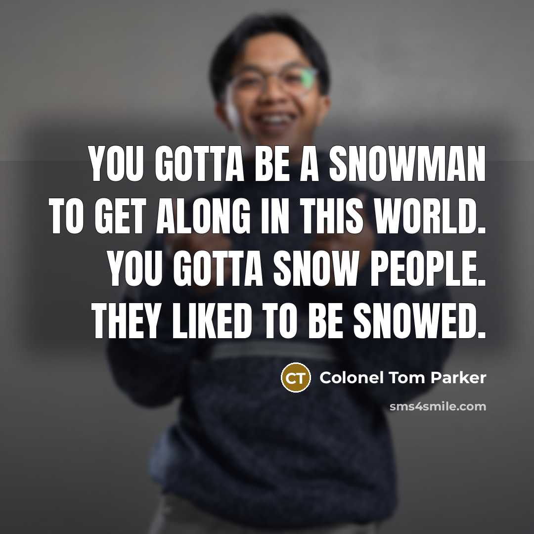 “You gotta be a snowman to get along in this…” quote by Colonel Tom Parker