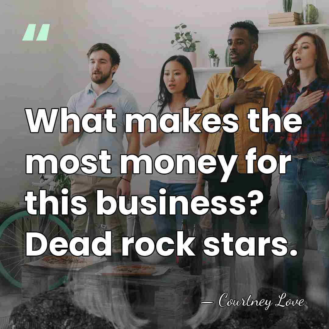 What makes the most money for this business? Dead rock stars. - Courtney Love