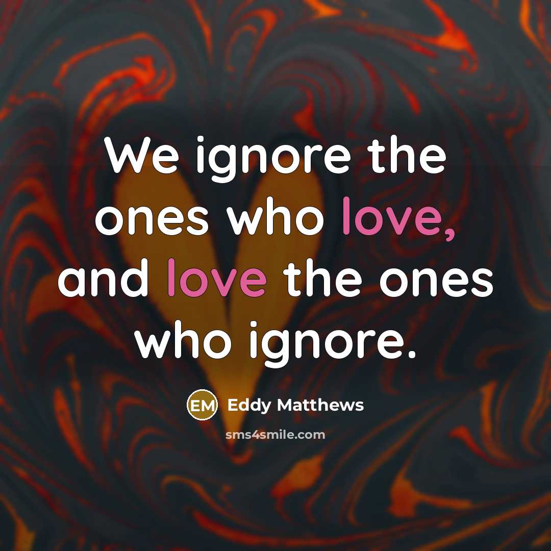 “We ignore the ones who love, and love the ones who ignore.” quote by Eddy Matthews