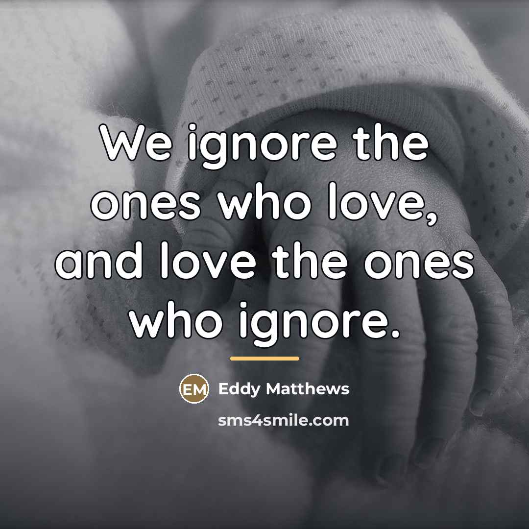 “We ignore the ones who love, and love the ones…” quote by Eddy Matthews