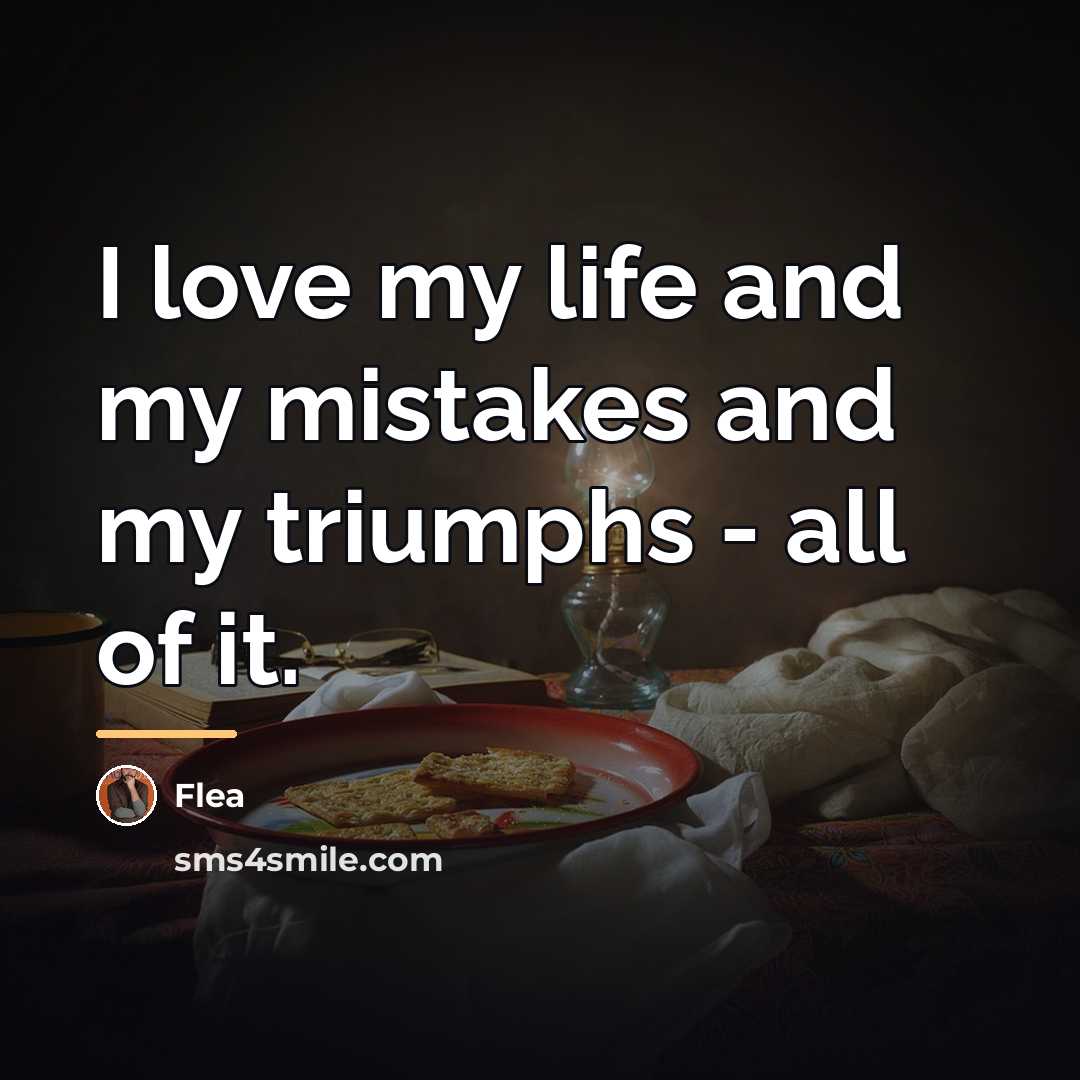 “I love my life and my mistakes and my triumphs…” quote by Flea