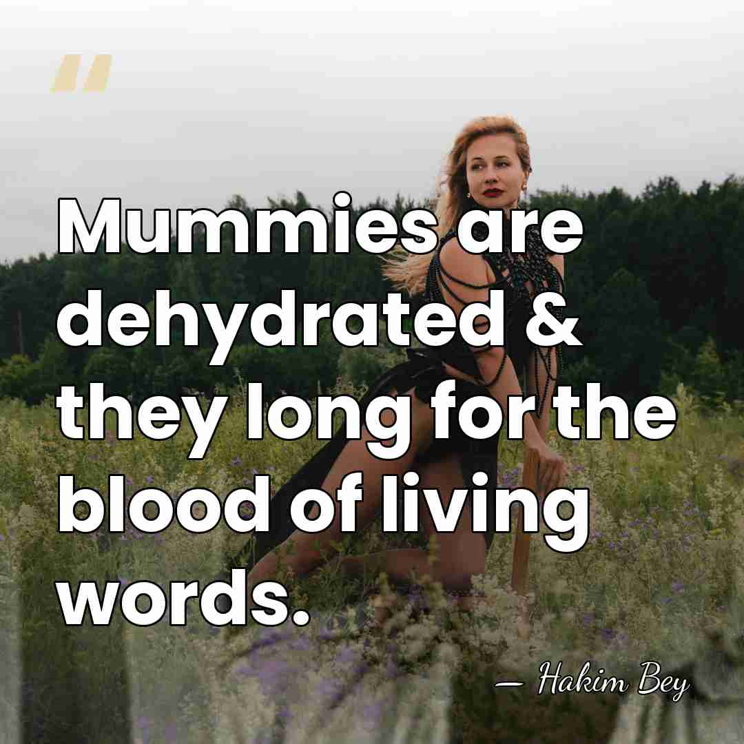 Mummies are dehydrated & they long for the blood of living words. - Hakim Bey