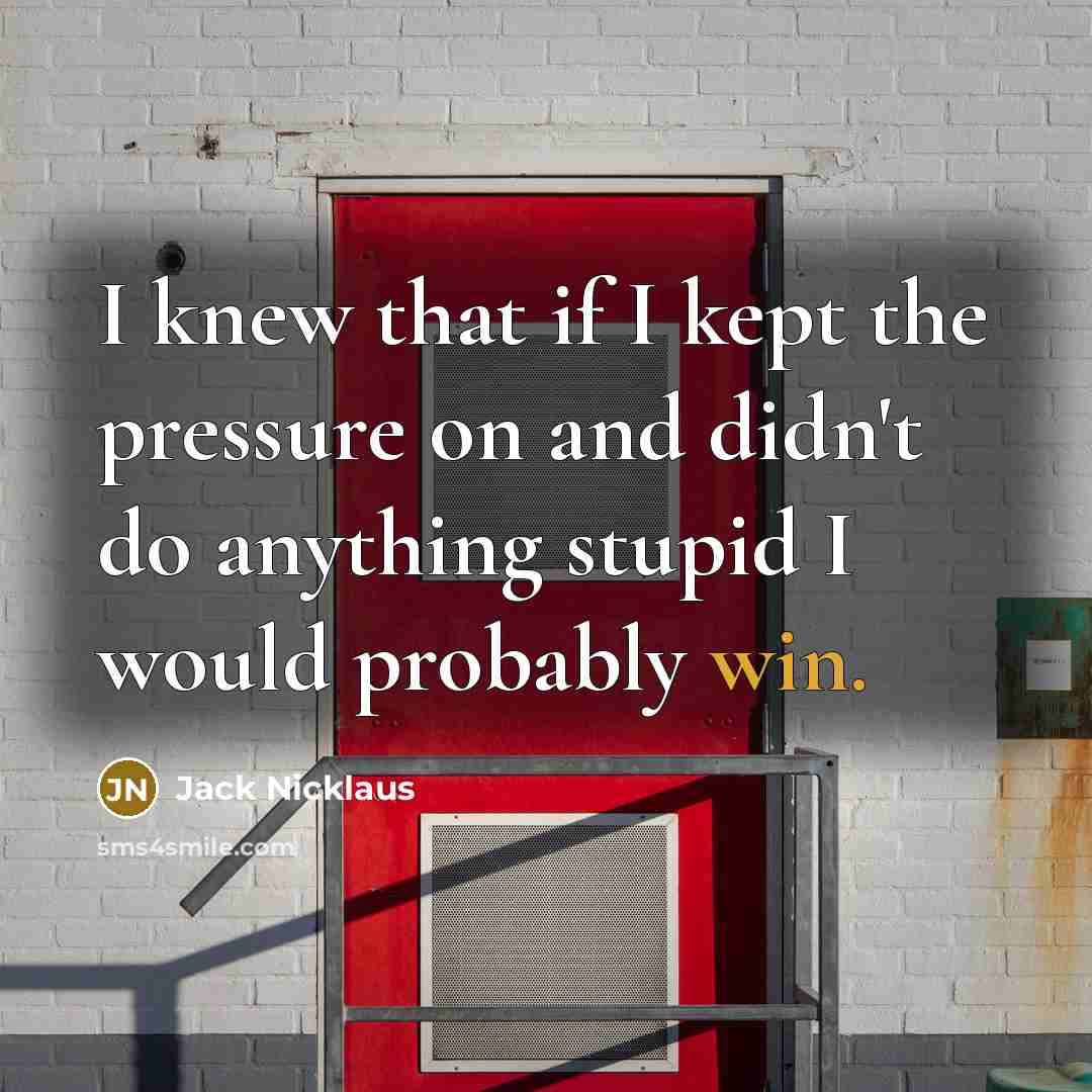 “I knew that if I kept the pressure on and…” quote by Jack Nicklaus