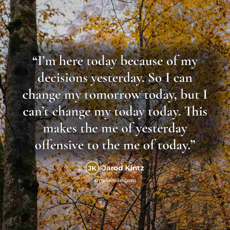 “I’m here today because of my decisions yesterday. So I can change my tomorrow today, but I can’t change my today today. This makes the me of yesterday offensive to the me of today.” quote by Jarod Kintz