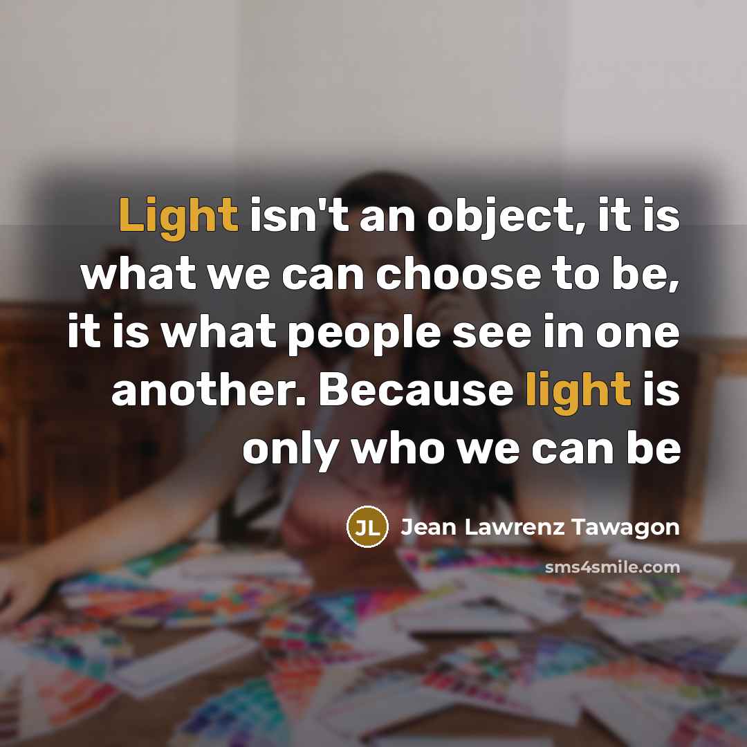 “Light isn't an object, it is what we can choose to be, it is what people see in one another. Because light is only who we can be” quote by Jean Lawrenz Tawagon