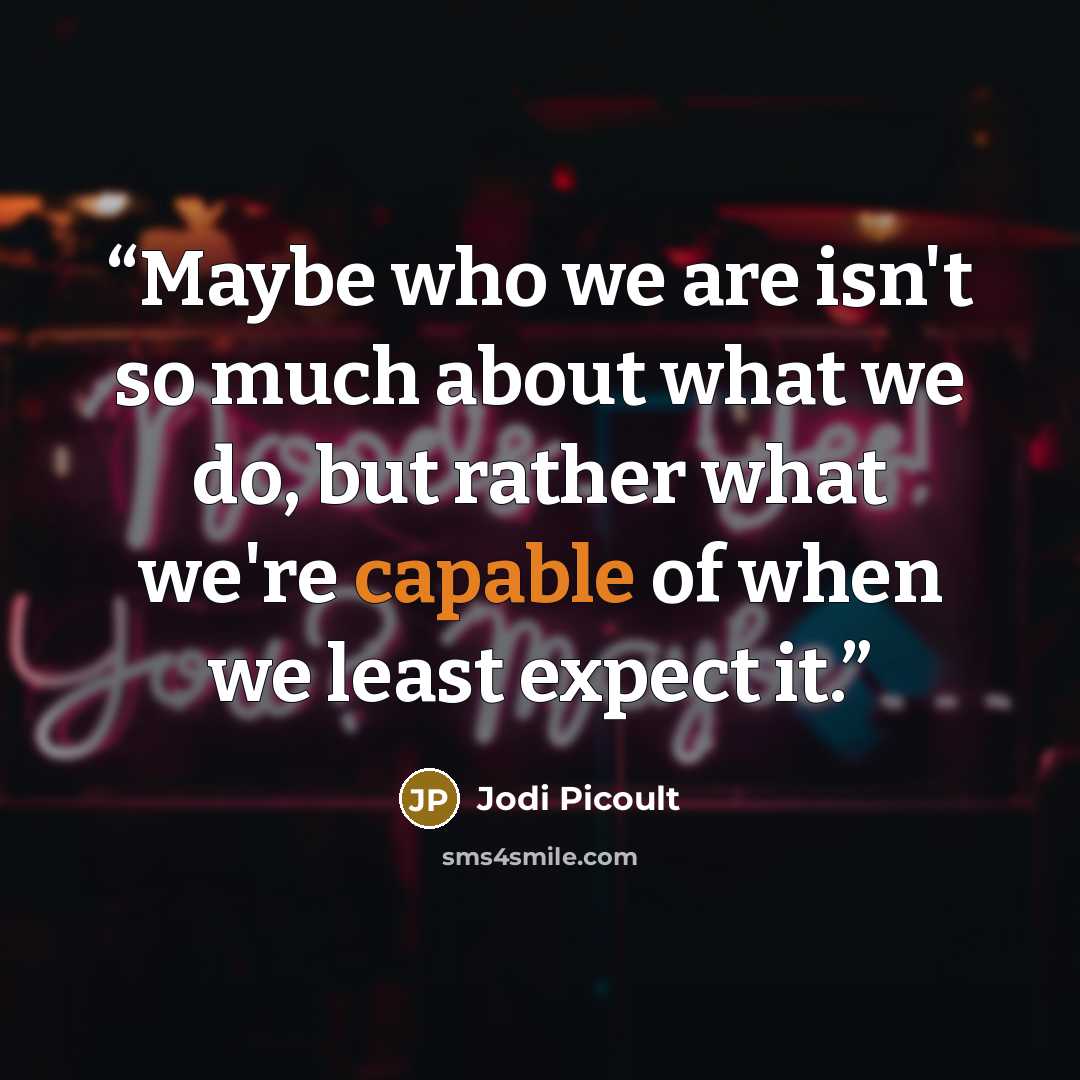 “Maybe who we are isn't so much about what we do, but rather what we're capable of when we least expect it.” quote by Jodi Picoult
