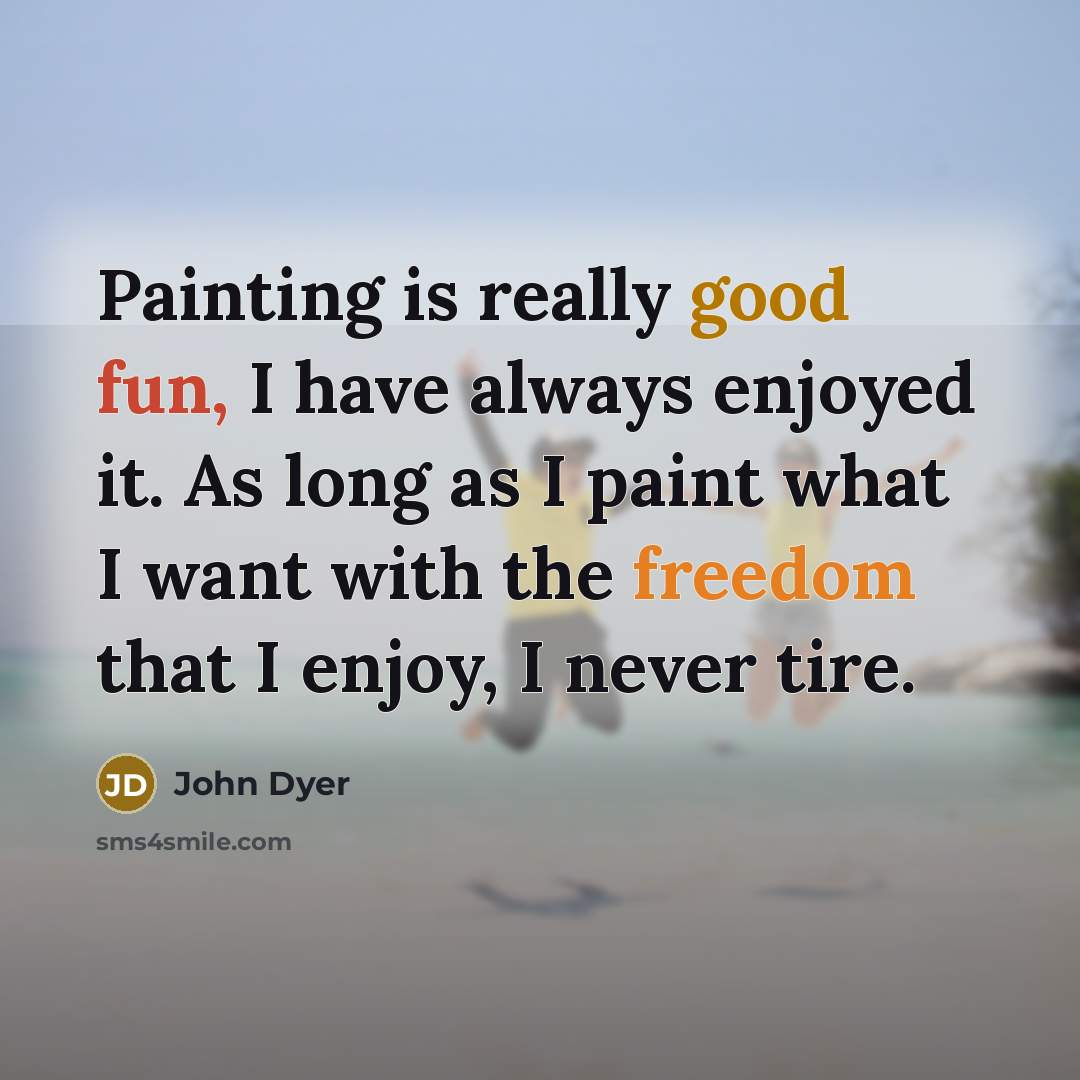 “Painting is really good fun, I have always enjoyed it. As long as I paint what I want with the freedom that I enjoy, I never tire.” quote by John Dyer
