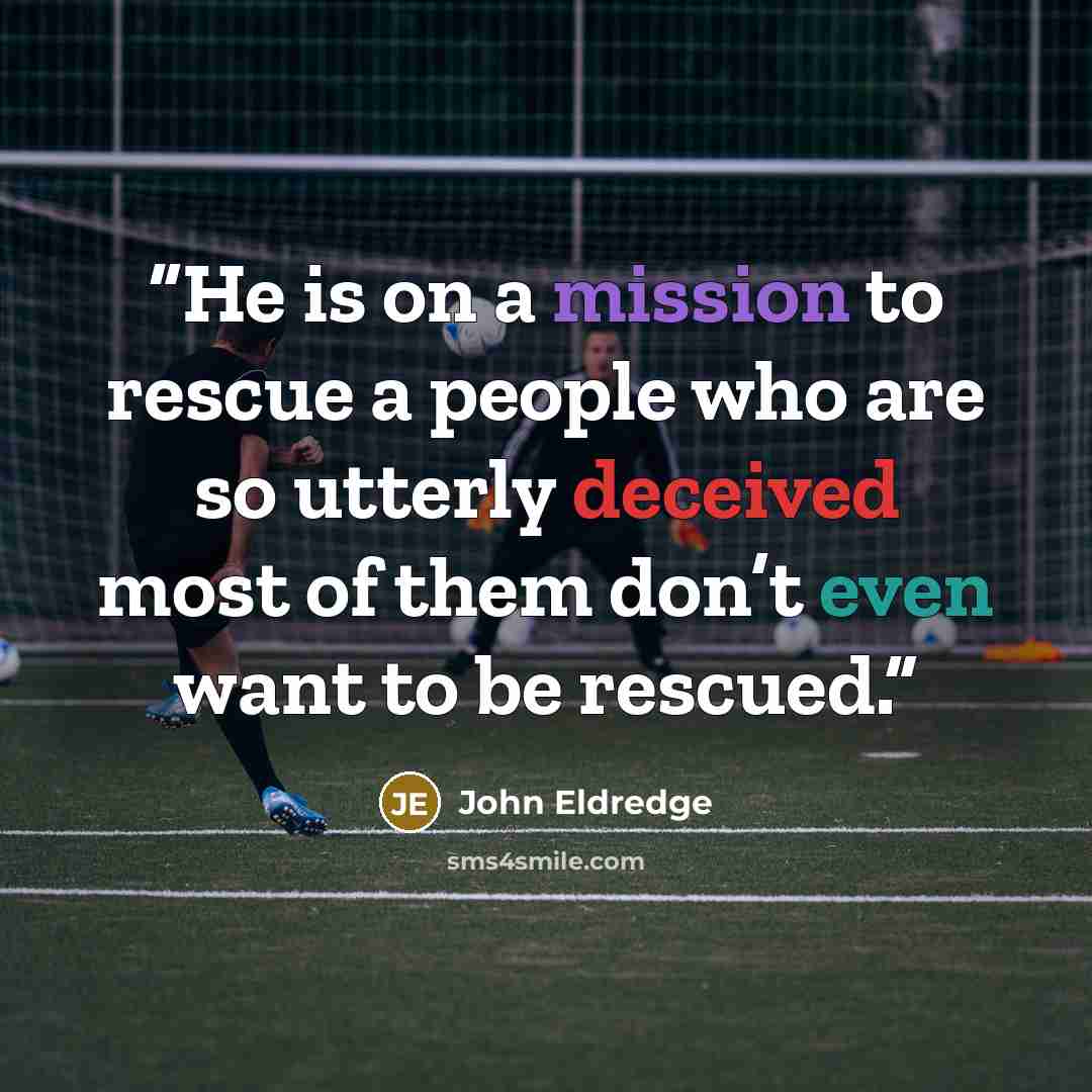 “He is on a mission to rescue a people who are so utterly deceived most of them don’t even want to be rescued.” quote by John Eldredge