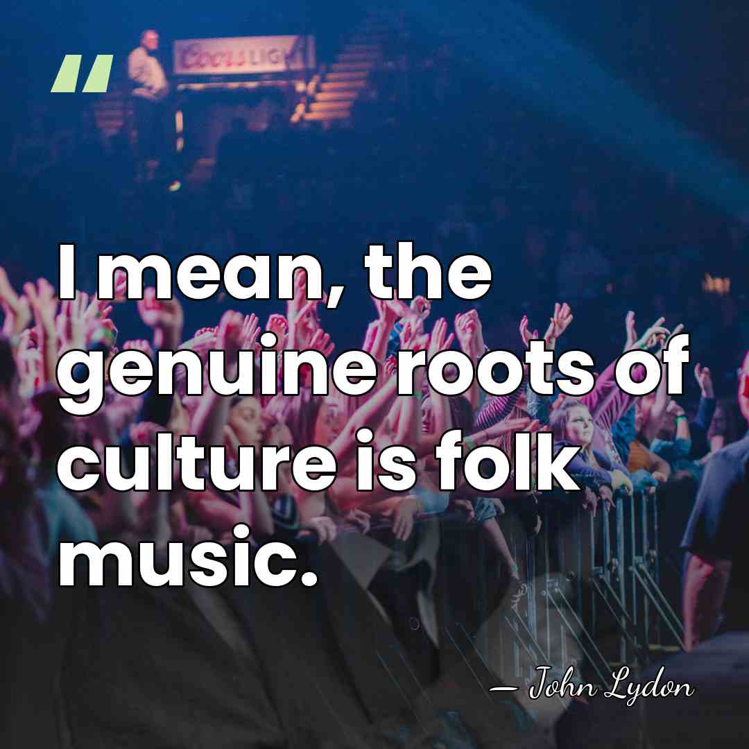 I mean, the genuine roots of culture is folk music. - John Lydon