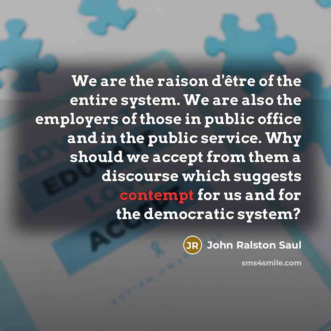 “We are the raison d'être of the entire system. We…” quote by John Ralston Saul