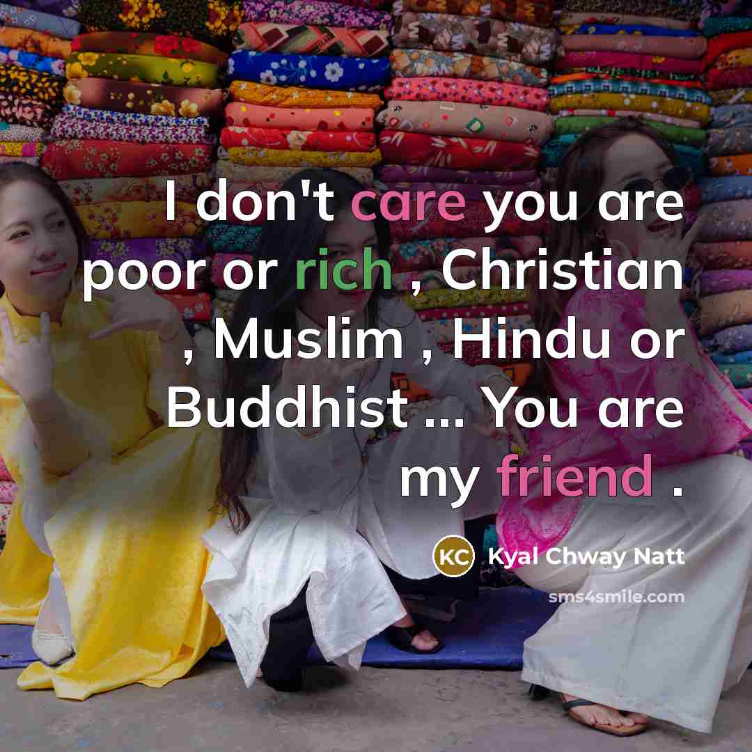“I don't care you are poor or rich , Christian , Muslim , Hindu or Buddhist … You are my friend .” quote by Kyal Chway Natt