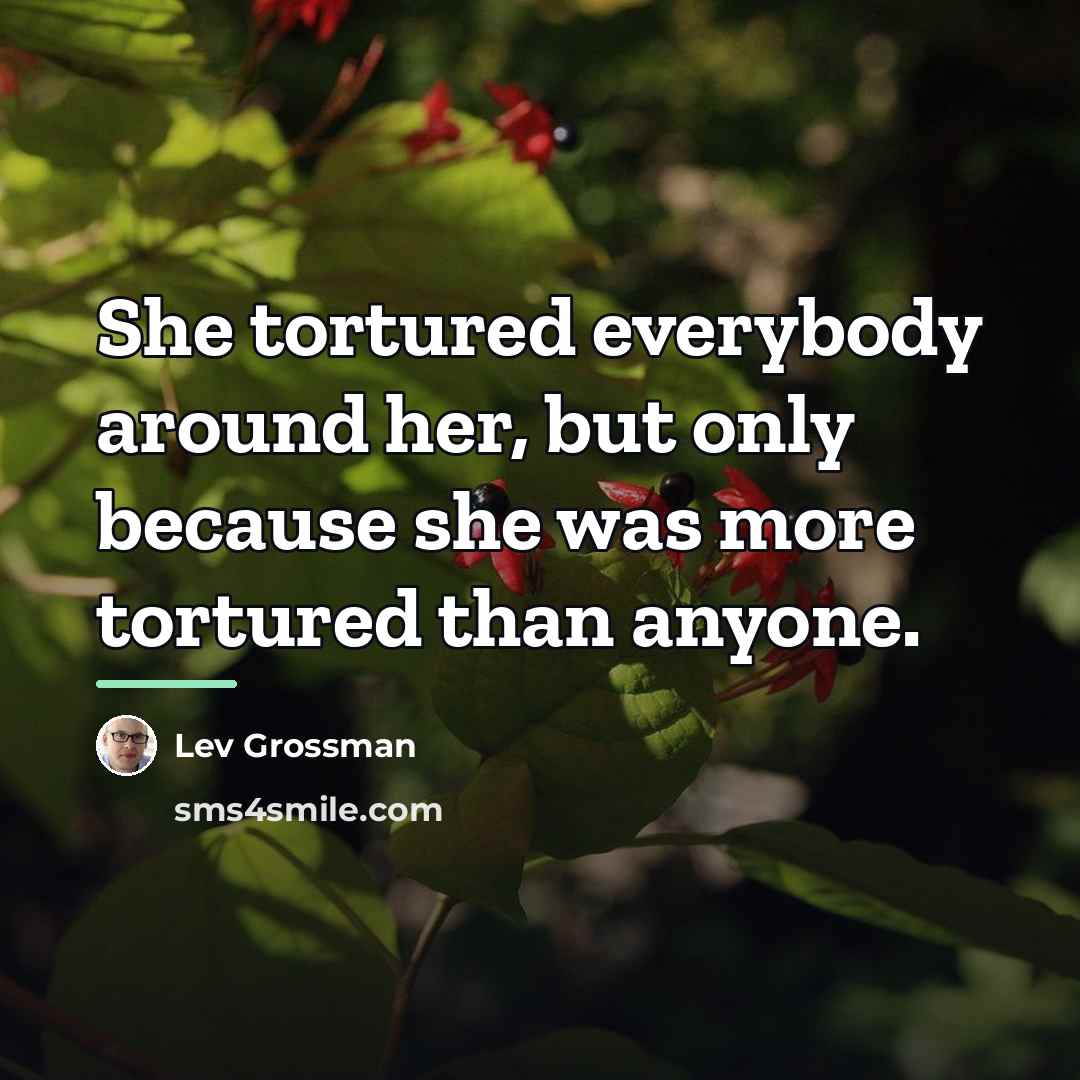 “She tortured everybody around her, but only because she was…” quote by Lev Grossman