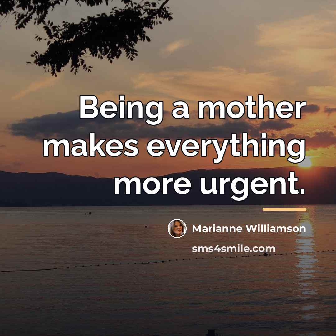 “Being a mother makes everything more urgent.…” quote by Marianne Williamson