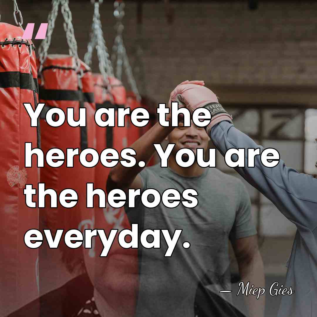 You are the heroes. You are the heroes everyday. - Miep Gies
