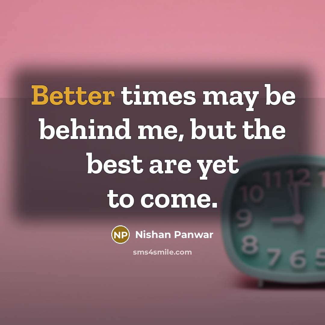 “Better times may be behind me, but the best are yet to come.” quote by Nishan Panwar