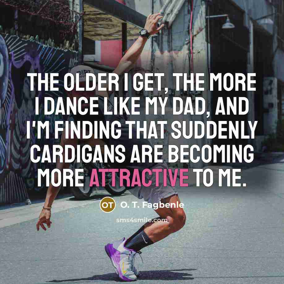 “The older I get, the more I dance like my…” quote by O. T. Fagbenle