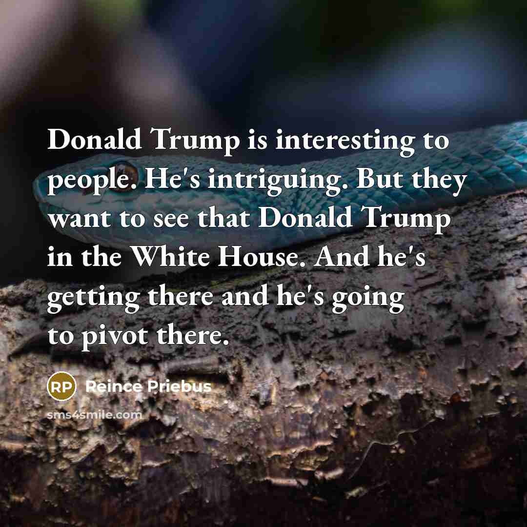 “Donald Trump is interesting to people. He's intriguing. But they want to see that Donald Trump in the White House. And he's getting there and he's going to pivot there.” quote by Reince Priebus