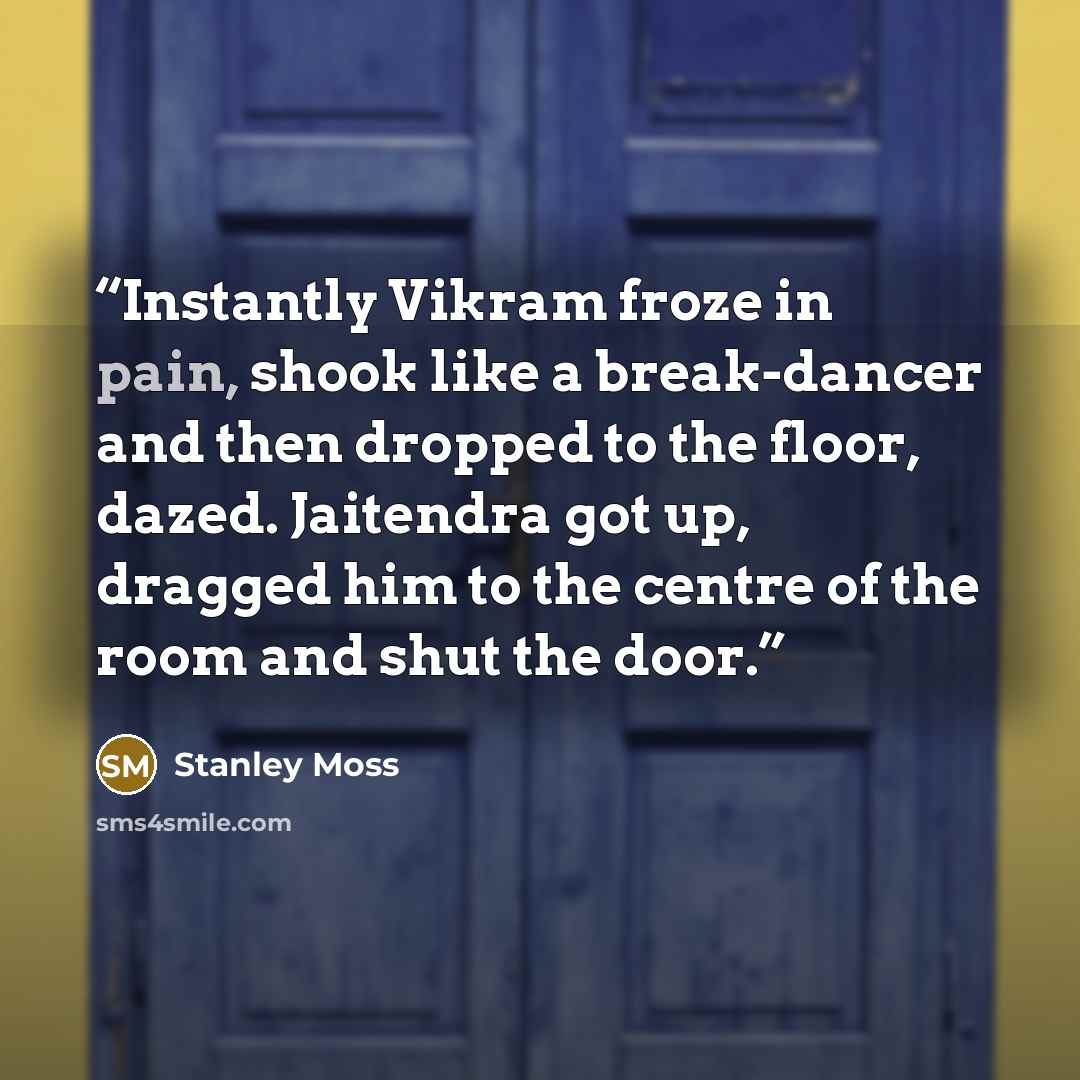 “Instantly Vikram froze in pain, shook like a break-dancer and then dropped to the floor, dazed. Jaitendra got up, dragged him to the centre of the room and shut the door.” quote by Stanley Moss