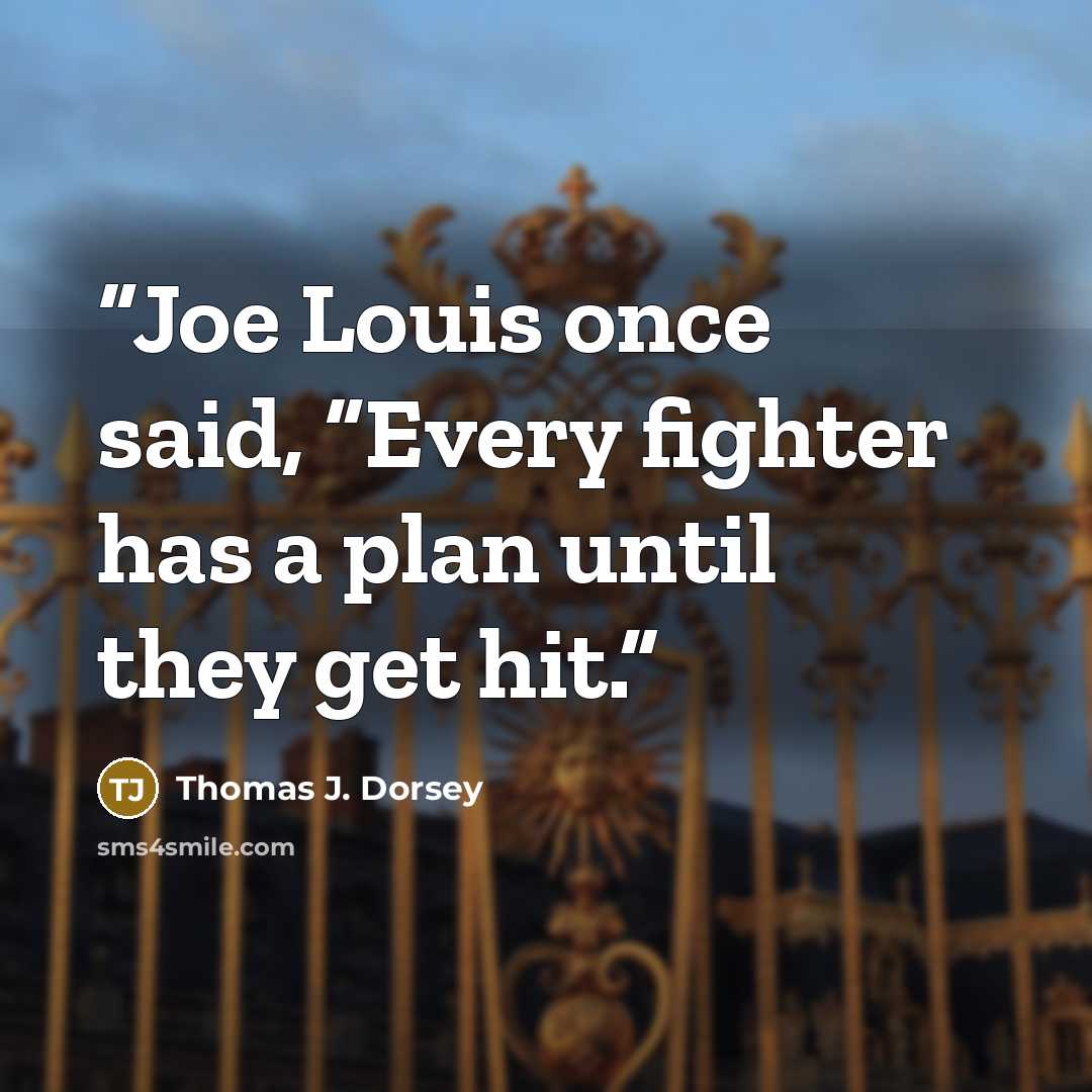 “Joe Louis once said, “Every fighter has a plan until they get hit.” quote by Thomas J. Dorsey