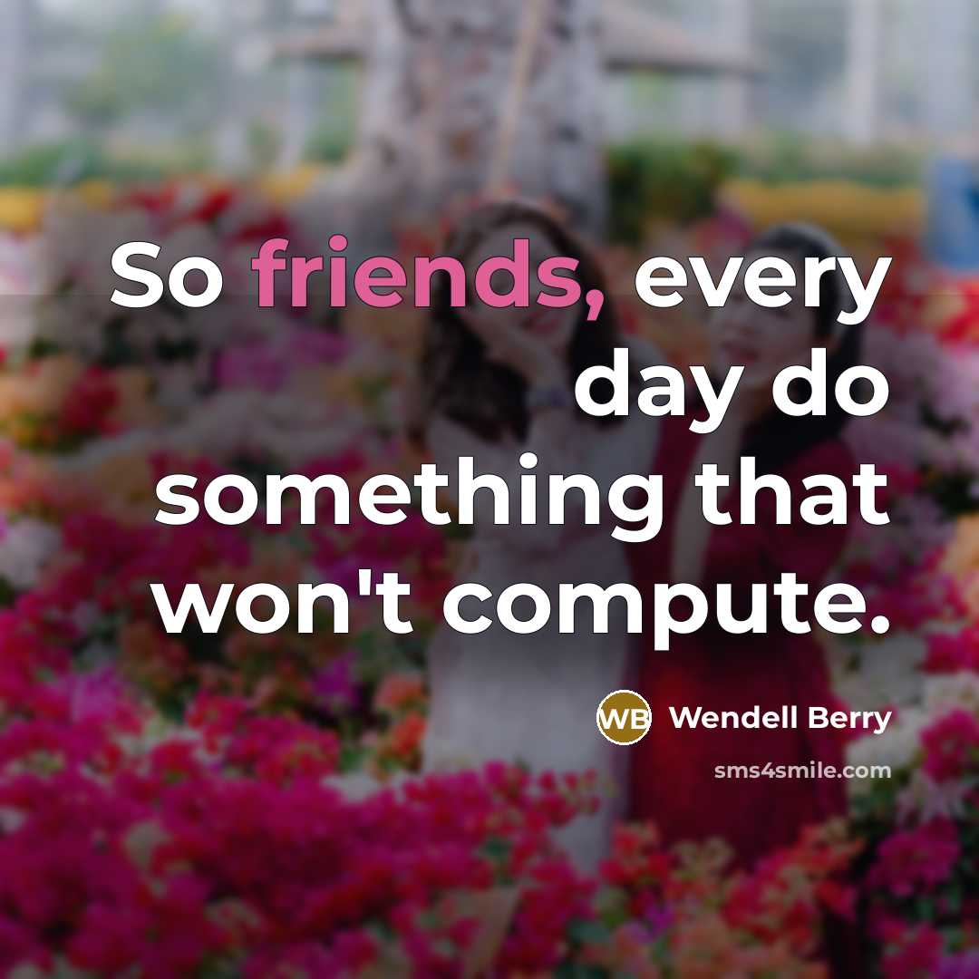 “So friends, every day do something that won't compute.” quote by Wendell Berry