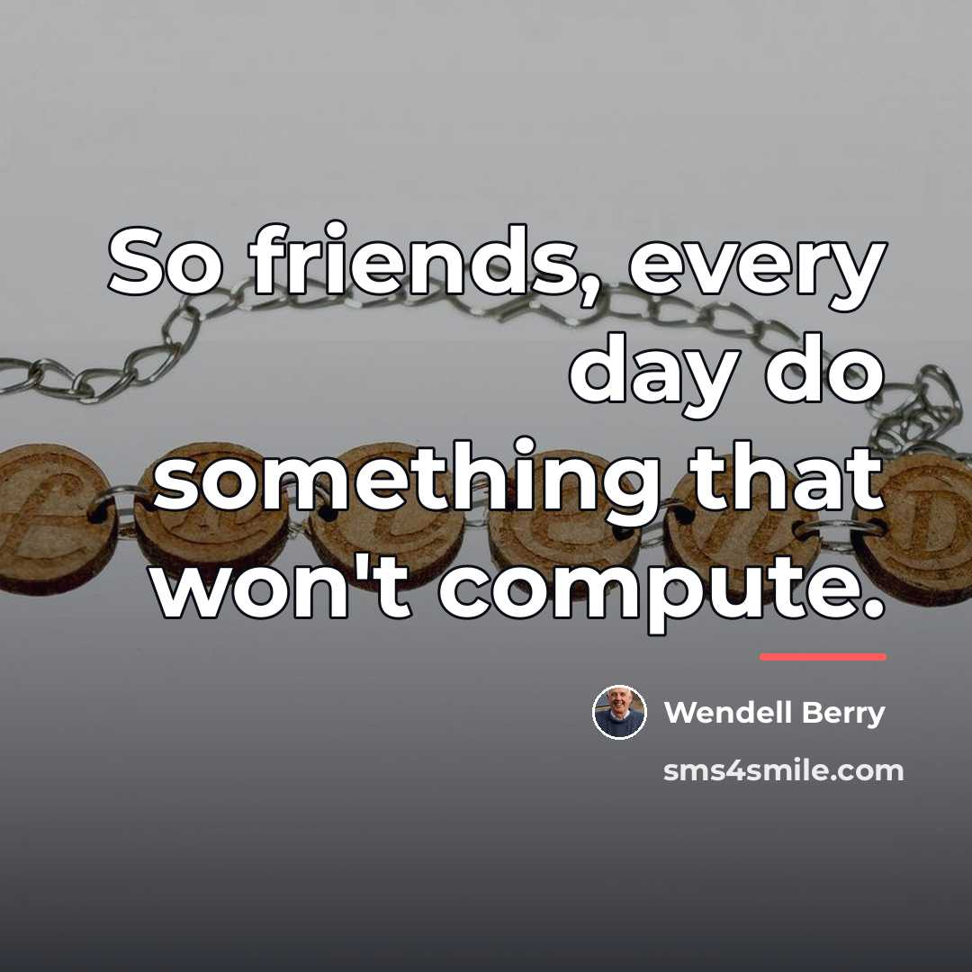 “So friends, every day do something that won't compute.…” quote by Wendell Berry