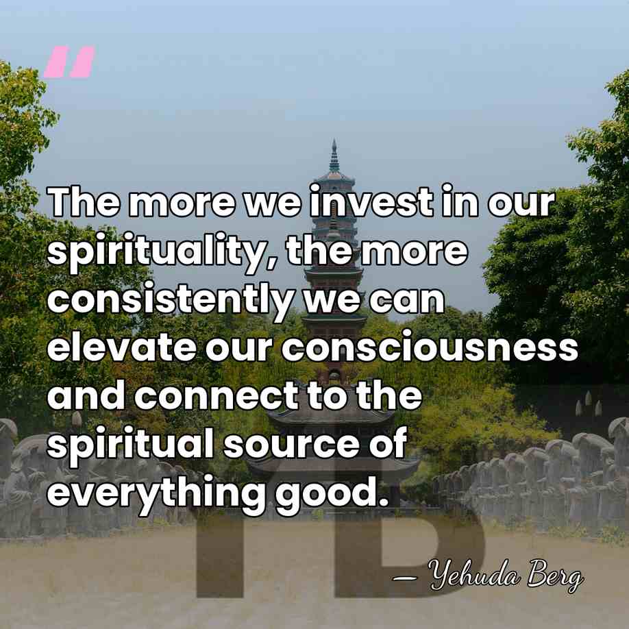 The more we invest in our spirituality, the more consistently we can&hellip; - Yehuda Berg