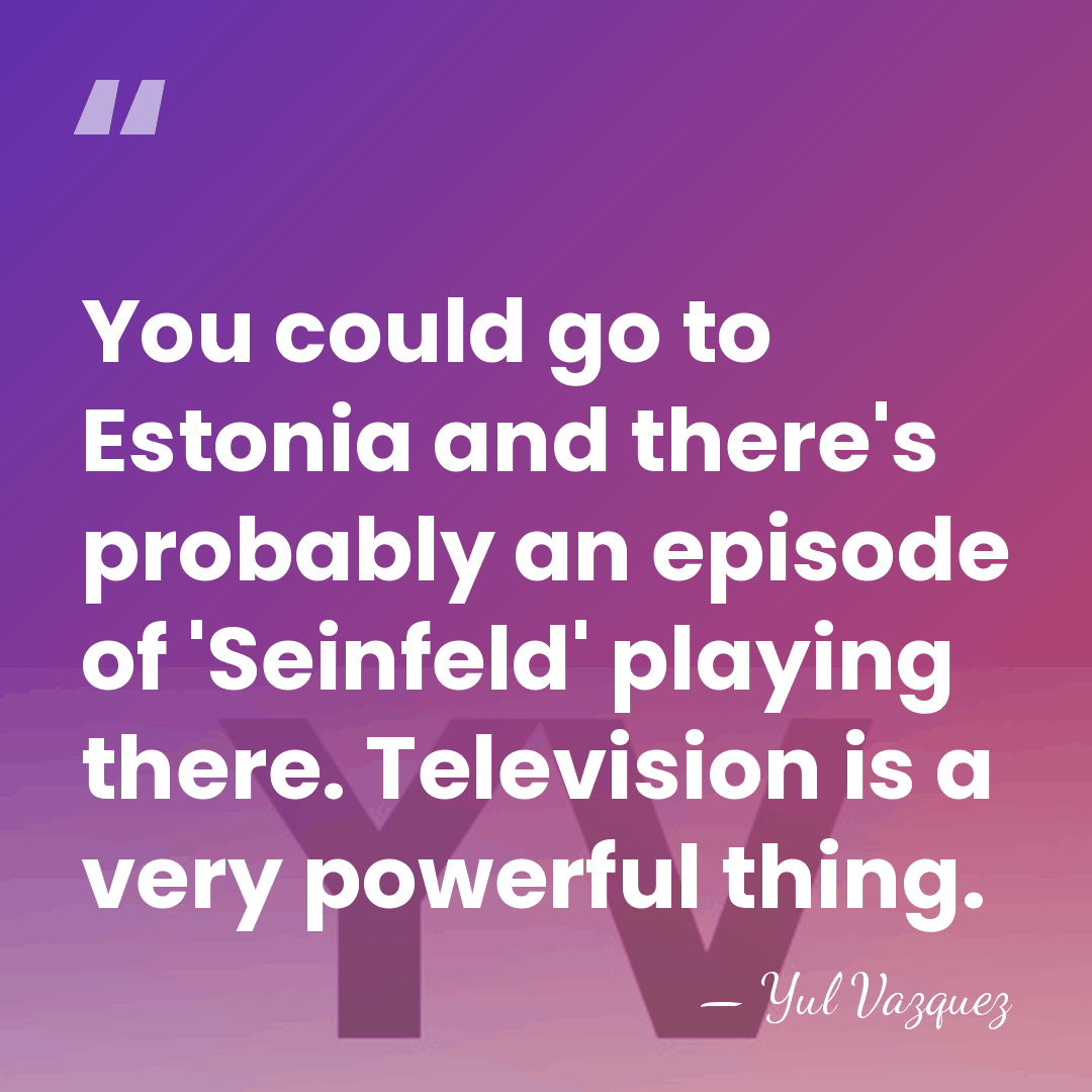 You could go to Estonia and there's probably an episode of 'Seinfeld'&hellip; - Yul Vazquez