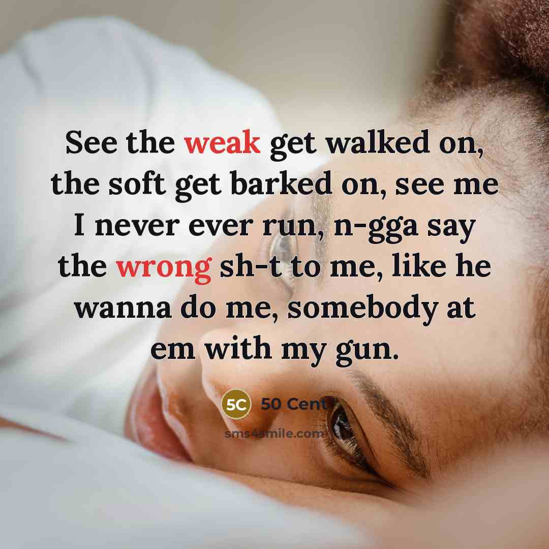 “See the weak get walked on, the soft get barked on, see me I never ever run, n-gga say the wrong sh-t to me, like he wanna do me, somebody at em with my gun.” quote by 50 Cent