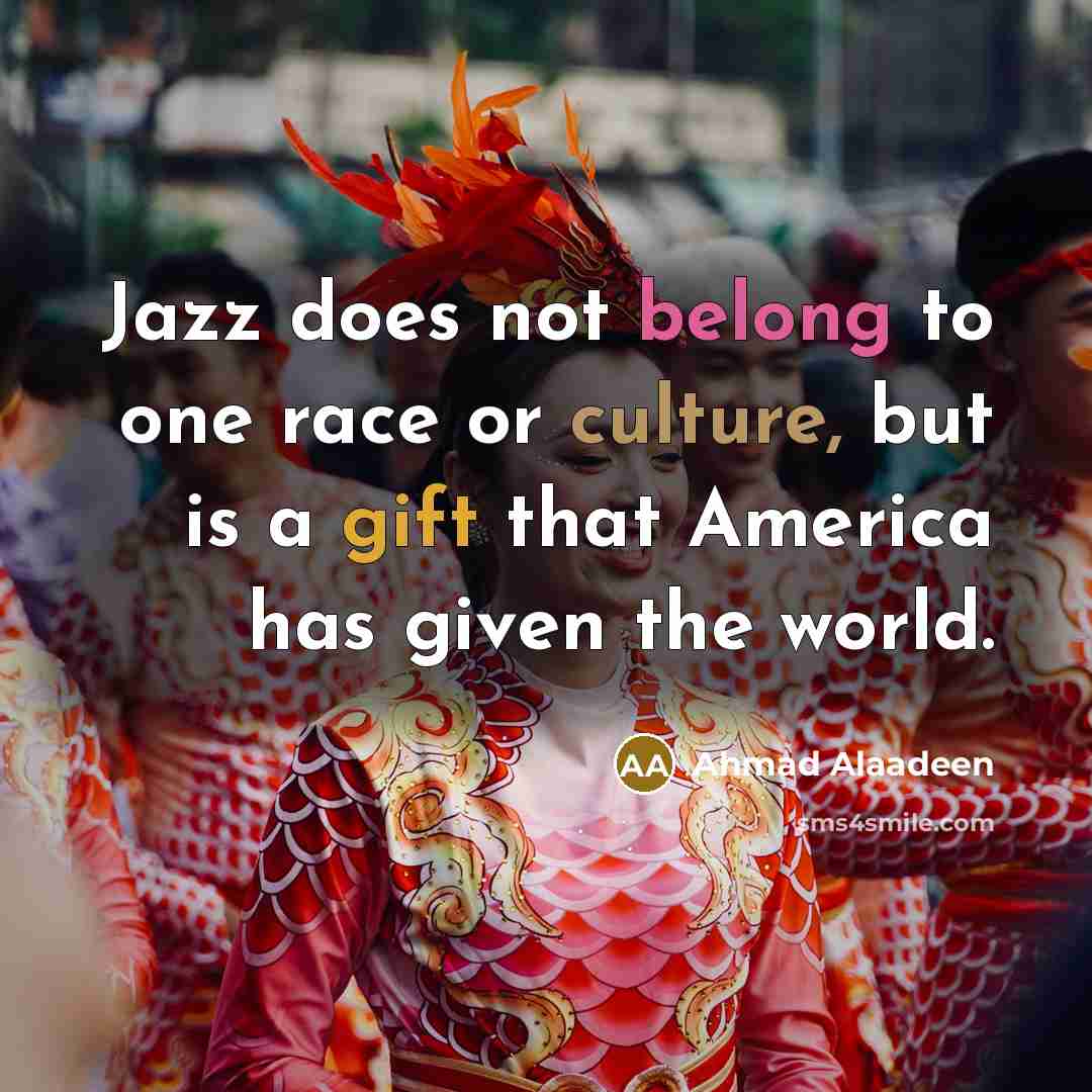 “Jazz does not belong to one race or culture, but is a gift that America has given the world.” quote by Ahmad Alaadeen