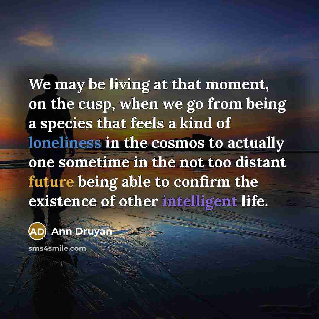 “We may be living at that moment, on the cusp,…” quote by Ann Druyan