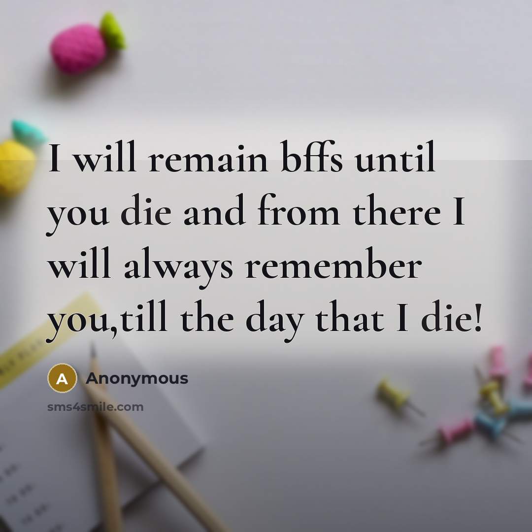 “I will remain bffs until you die and from there I will always remember you,till the day that I die!” quote by Anonymous