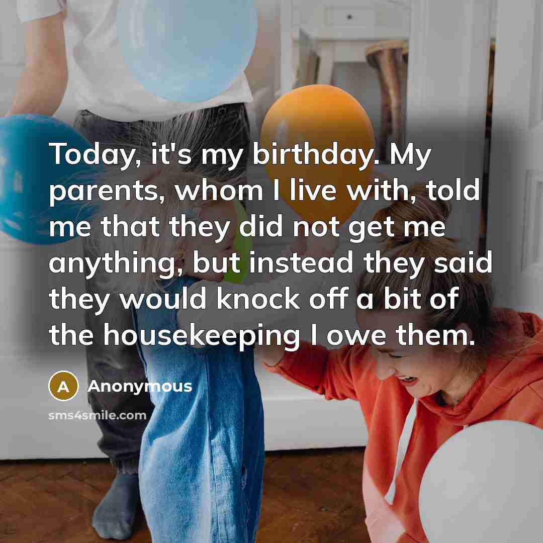 “Today, it's my birthday. My parents, whom I live with, told me that they did not get me anything, but instead they said they would knock off a bit of the housekeeping I owe them.” quote by Anonymous