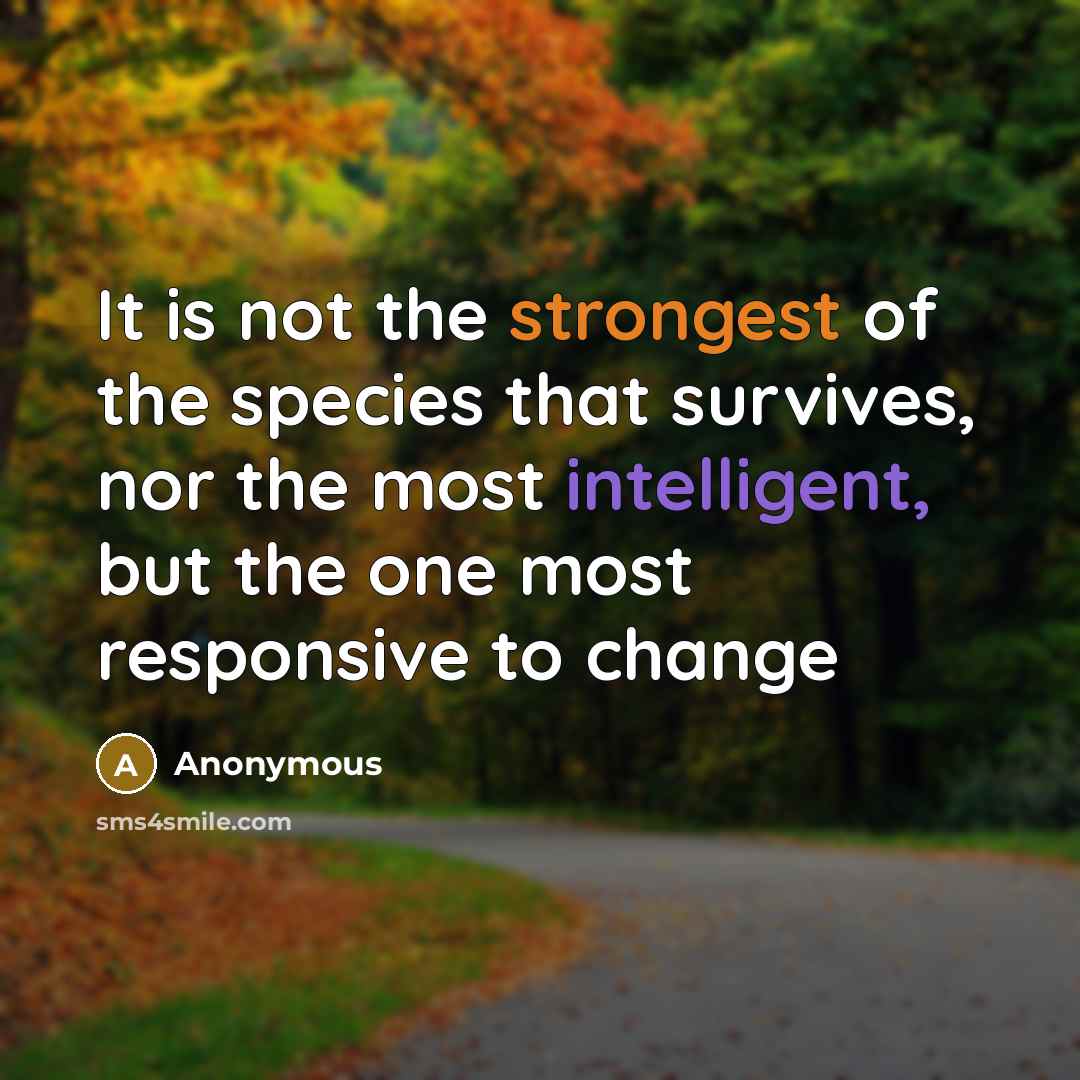 “It is not the strongest of the species that survives, nor the most intelligent, but the one most responsive to change” quote by Anonymous