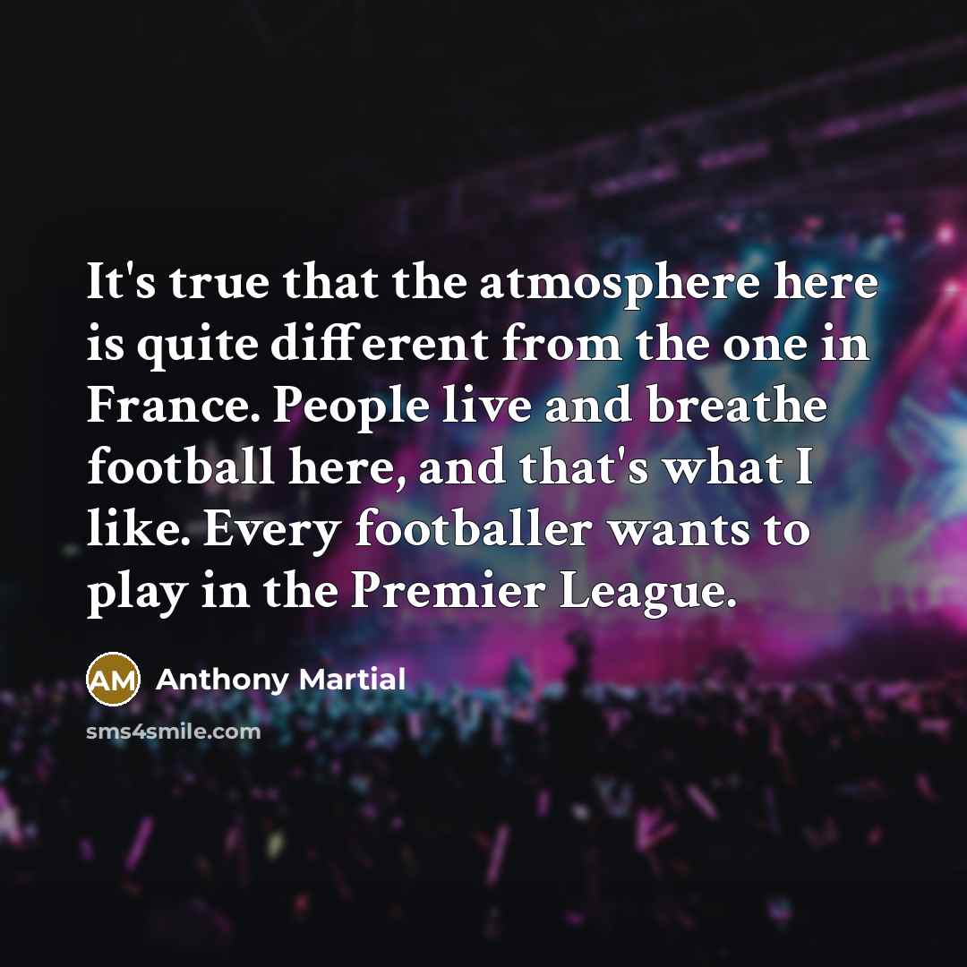 “It's true that the atmosphere here is quite different from…” quote by Anthony Martial