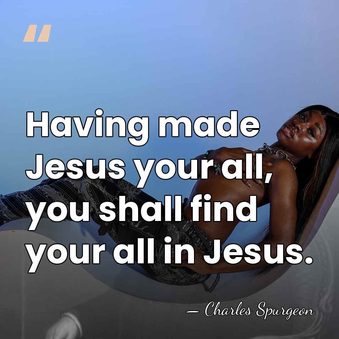 Having made Jesus your all, you shall find your all in Jesus. - Charles Spurgeon