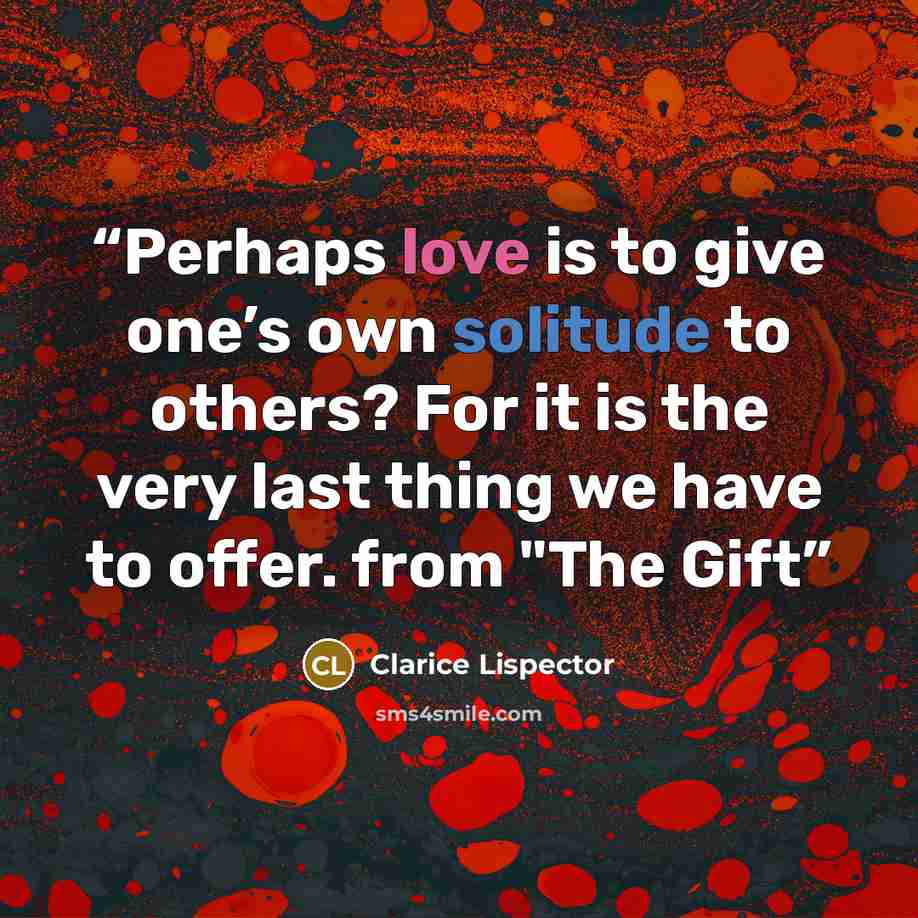 “Perhaps love is to give one’s own solitude to others? For it is the very last thing we have to offer. from "The Gift” quote by Clarice Lispector