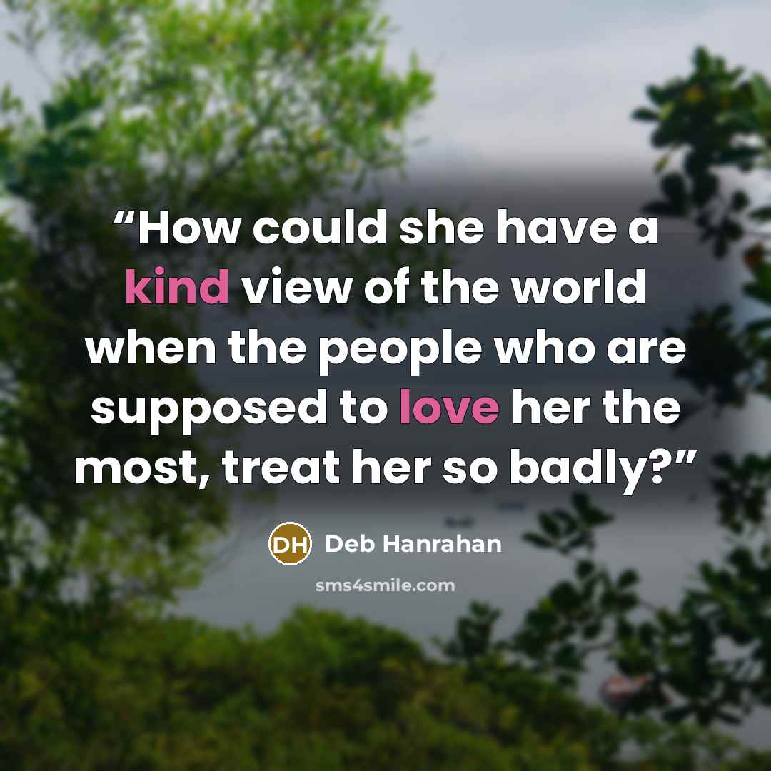 “How could she have a kind view of the world when the people who are supposed to love her the most, treat her so badly?” quote by Deb Hanrahan
