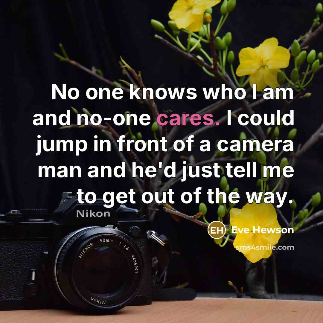 “No one knows who I am and no-one cares. I could jump in front of a camera man and he'd just tell me to get out of the way.” quote by Eve Hewson