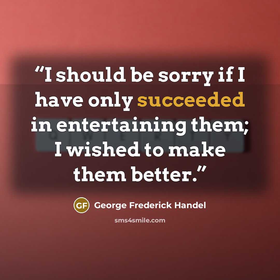 “I should be sorry if I have only succeeded in entertaining them; I wished to make them better.” quote by George Frederick Handel