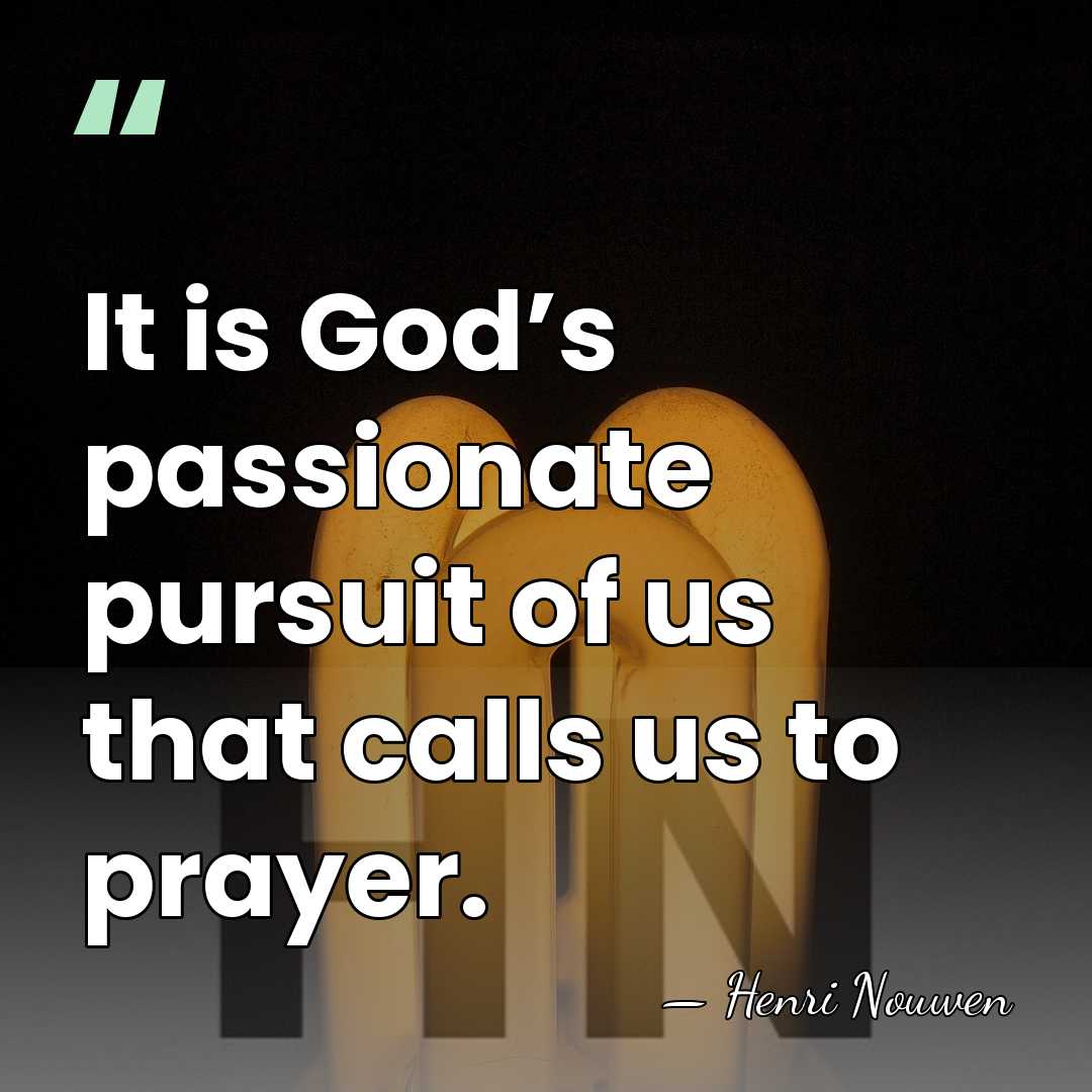 It is God’s passionate pursuit of us that calls us to prayer. - Henri Nouwen