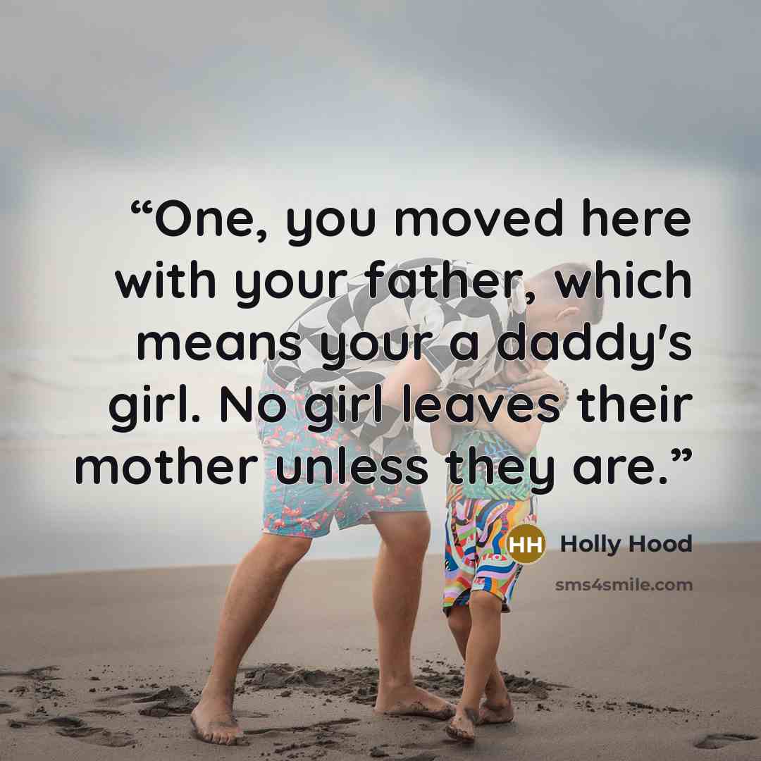 “One, you moved here with your father, which means your a daddy's girl. No girl leaves their mother unless they are.” quote by Holly Hood