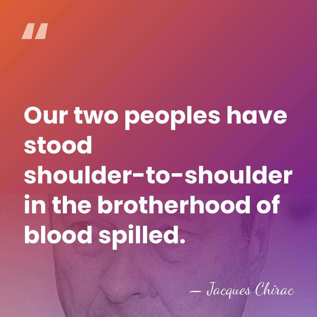 Our two peoples have stood shoulder-to-shoulder in the brotherhood of blood spilled. - Jacques Chirac