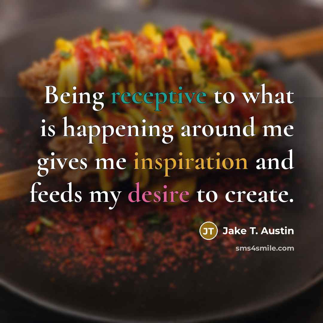 “Being receptive to what is happening around me gives me inspiration and feeds my desire to create.” quote by Jake T. Austin