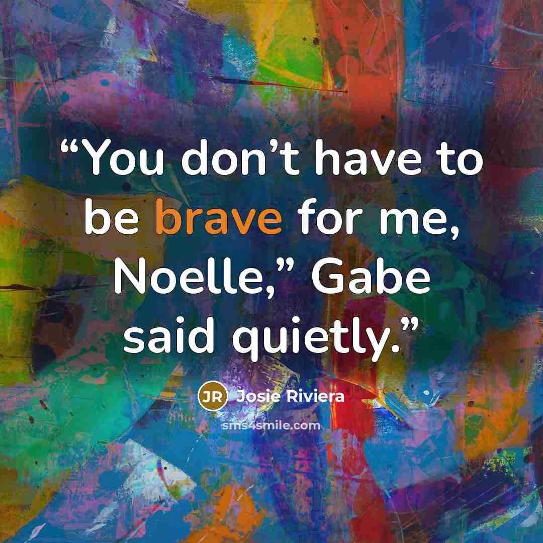 “You don’t have to be brave for me, Noelle,” Gabe said quietly.” quote by Josie Riviera