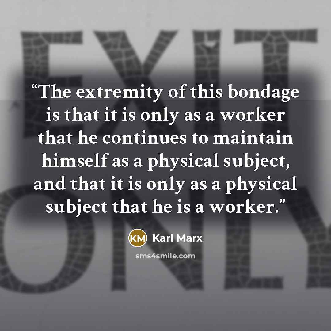 “The extremity of this bondage is that it is only as a worker that he continues to maintain himself as a physical subject, and that it is only as a physical subject that he is a worker.” quote by Karl Marx