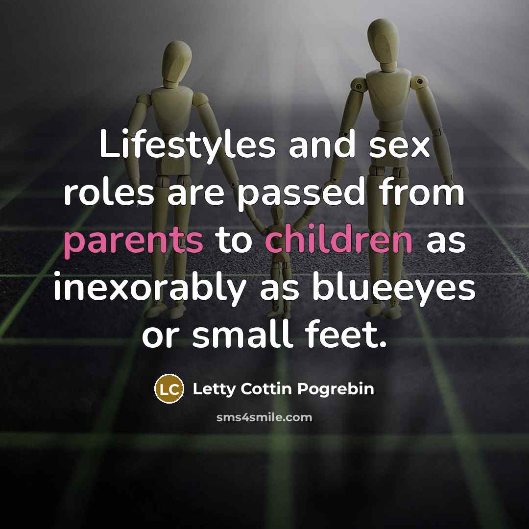 “Lifestyles and sex roles are passed from parents to children as inexorably as blueeyes or small feet.” quote by Letty Cottin Pogrebin