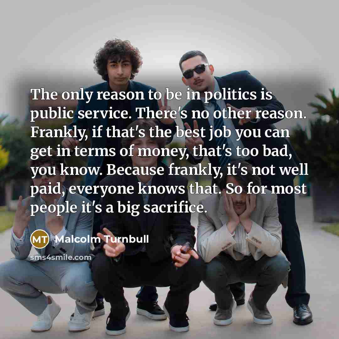 “The only reason to be in politics is public service.…” quote by Malcolm Turnbull