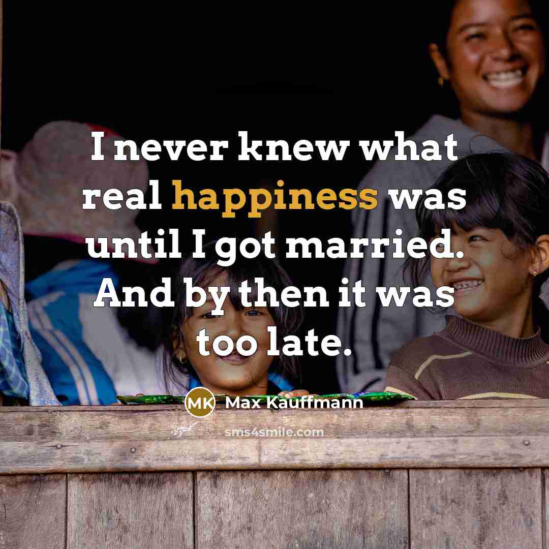 “I never knew what real happiness was until I got…” quote by Max Kauffmann