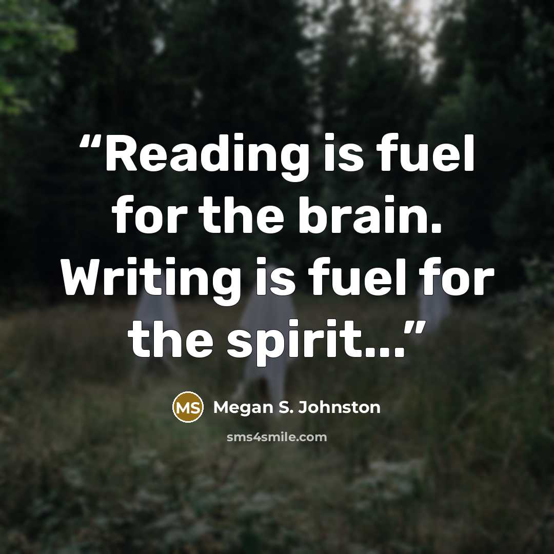 “Reading is fuel for the brain. Writing is fuel for the spirit...” quote by Megan S. Johnston